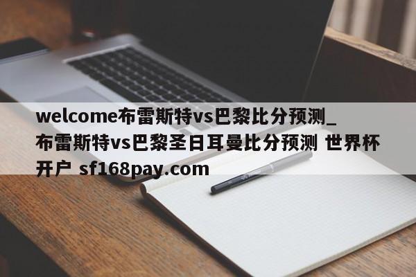 welcome布雷斯特vs巴黎比分预测_布雷斯特vs巴黎圣日耳曼比分预测 世界杯开户 sf168pay.com