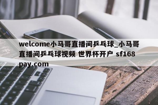 welcome小马哥直播间乒乓球_小马哥直播间乒乓球视频 世界杯开户 sf168pay.com
