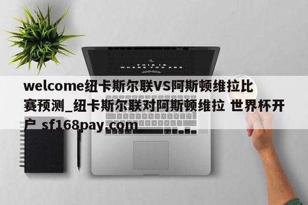 welcome纽卡斯尔联VS阿斯顿维拉比赛预测_纽卡斯尔联对阿斯顿维拉 世界杯开户 sf168pay.com
