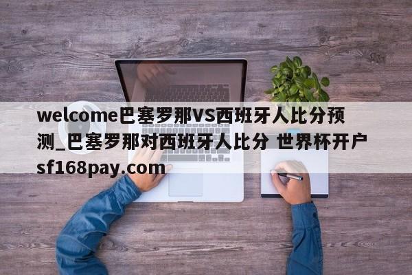 welcome巴塞罗那VS西班牙人比分预测_巴塞罗那对西班牙人比分 世界杯开户 sf168pay.com