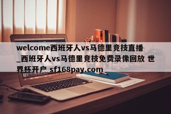welcome西班牙人vs马德里竞技直播_西班牙人vs马德里竞技免费录像回放 世界杯开户 sf168pay.com