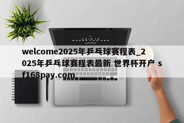 welcome2025年乒乓球赛程表_2025年乒乓球赛程表最新 世界杯开户 sf168pay.com