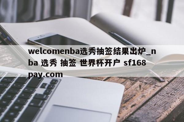 welcomenba选秀抽签结果出炉_nba 选秀 抽签 世界杯开户 sf168pay.com