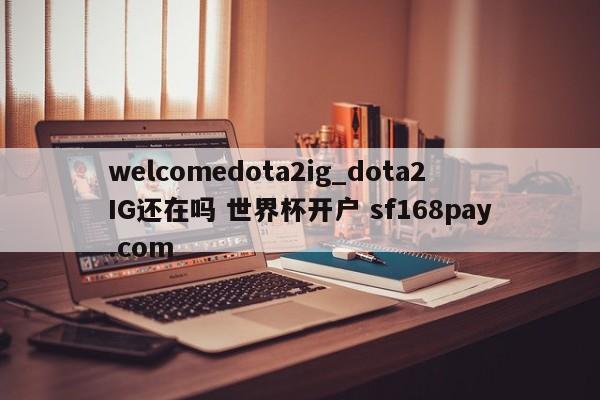 welcomedota2ig_dota2IG还在吗 世界杯开户 sf168pay.com