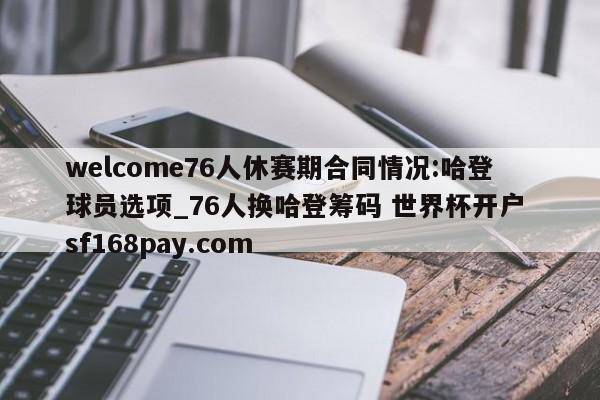 welcome76人休赛期合同情况:哈登球员选项_76人换哈登筹码 世界杯开户 sf168pay.com