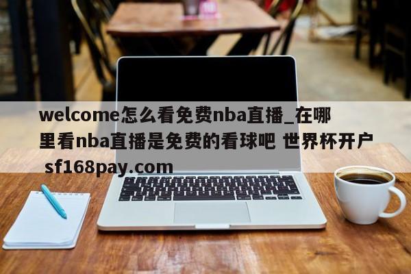 welcome怎么看免费nba直播_在哪里看nba直播是免费的看球吧 世界杯开户 sf168pay.com