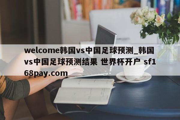 welcome韩国vs中国足球预测_韩国vs中国足球预测结果 世界杯开户 sf168pay.com
