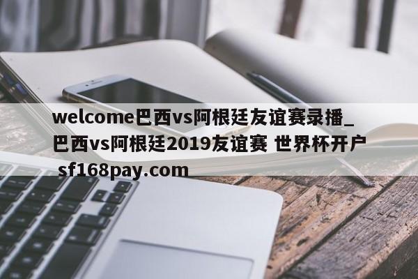 welcome巴西vs阿根廷友谊赛录播_巴西vs阿根廷2019友谊赛 世界杯开户 sf168pay.com