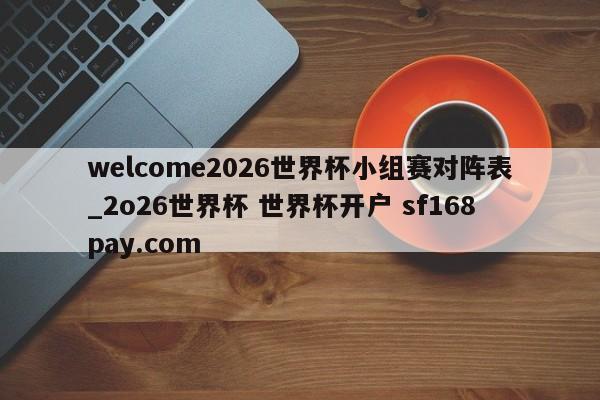welcome2026世界杯小组赛对阵表_2o26世界杯 世界杯开户 sf168pay.com