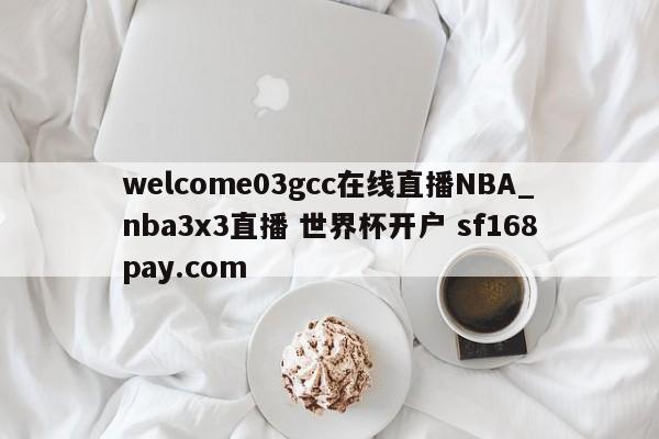 welcome03gcc在线直播NBA_nba3x3直播 世界杯开户 sf168pay.com