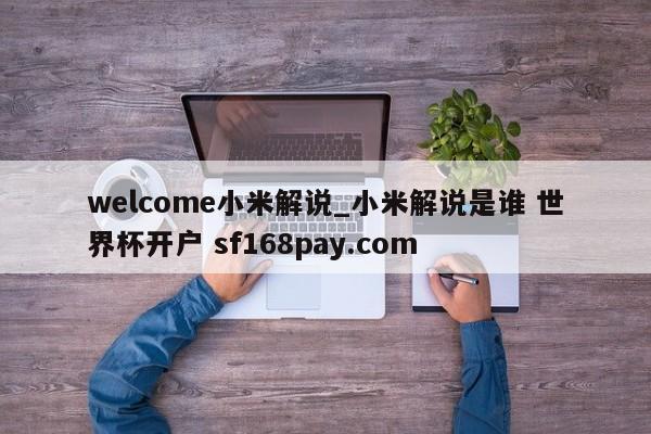welcome小米解说_小米解说是谁 世界杯开户 sf168pay.com
