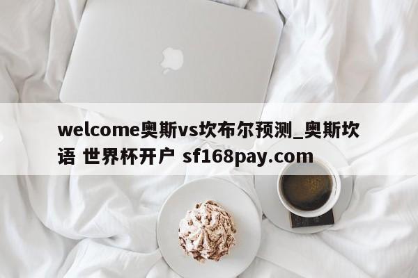welcome奥斯vs坎布尔预测_奥斯坎语 世界杯开户 sf168pay.com