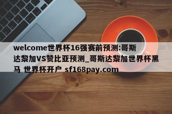 welcome世界杯16强赛前预测:哥斯达黎加VS赞比亚预测_哥斯达黎加世界杯黑马 世界杯开户 sf168pay.com