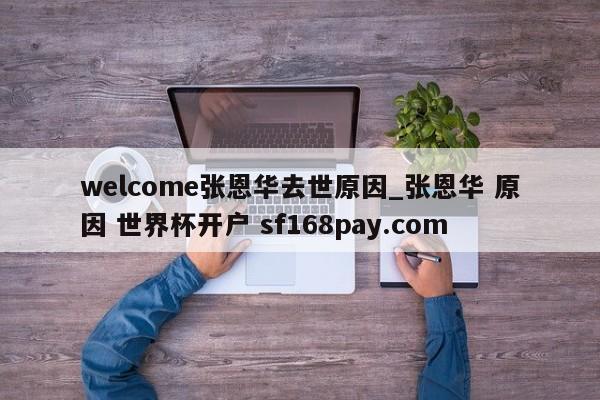 welcome张恩华去世原因_张恩华 原因 世界杯开户 sf168pay.com