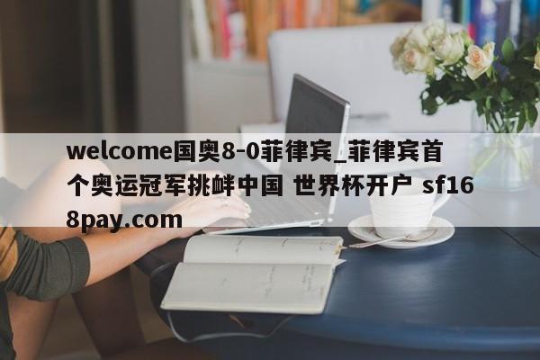 welcome国奥8-0菲律宾_菲律宾首个奥运冠军挑衅中国 世界杯开户 sf168pay.com