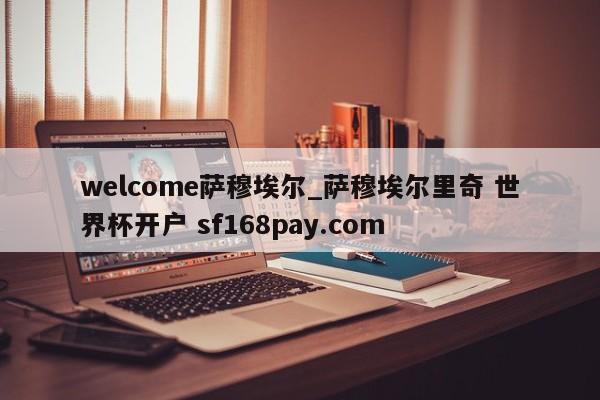 welcome萨穆埃尔_萨穆埃尔里奇 世界杯开户 sf168pay.com