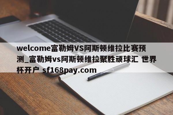 welcome富勒姆VS阿斯顿维拉比赛预测_富勒姆vs阿斯顿维拉聚胜顽球汇 世界杯开户 sf168pay.com