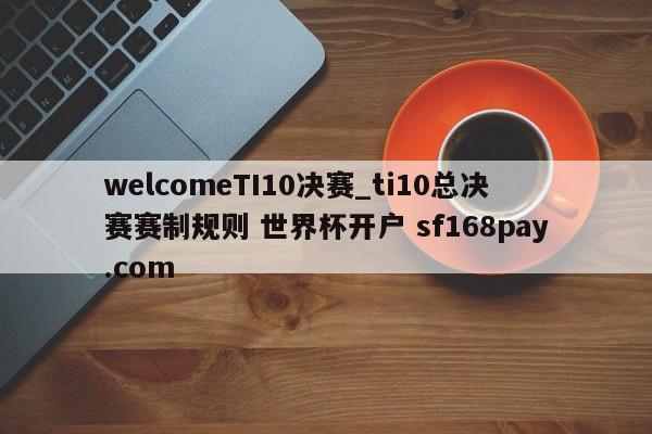 welcomeTI10决赛_ti10总决赛赛制规则 世界杯开户 sf168pay.com