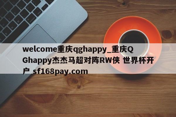 welcome重庆qghappy_重庆QGhappy杰杰马超对阵RW侠 世界杯开户 sf168pay.com