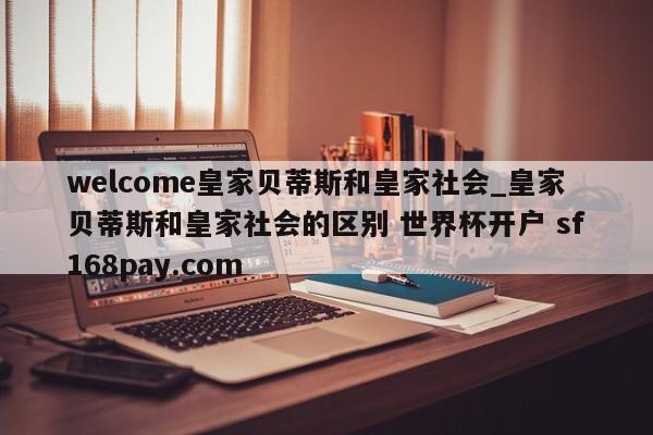 welcome皇家贝蒂斯和皇家社会_皇家贝蒂斯和皇家社会的区别 世界杯开户 sf168pay.com