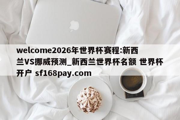 welcome2026年世界杯赛程:新西兰VS挪威预测_新西兰世界杯名额 世界杯开户 sf168pay.com