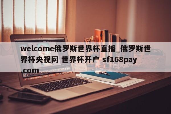 welcome俄罗斯世界杯直播_俄罗斯世界杯央视网 世界杯开户 sf168pay.com