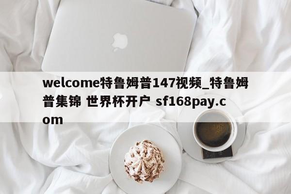 welcome特鲁姆普147视频_特鲁姆普集锦 世界杯开户 sf168pay.com