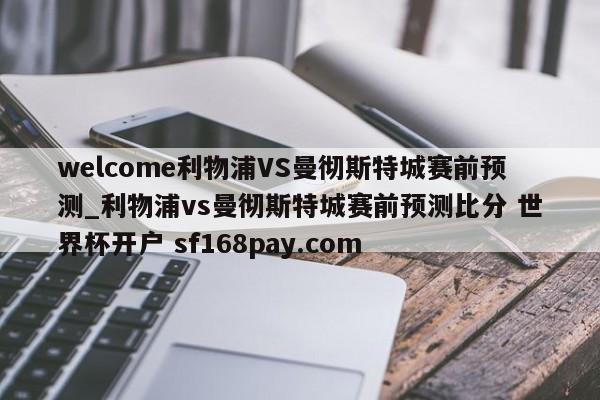welcome利物浦VS曼彻斯特城赛前预测_利物浦vs曼彻斯特城赛前预测比分 世界杯开户 sf168pay.com
