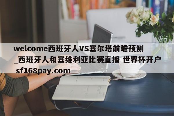 welcome西班牙人VS塞尔塔前瞻预测_西班牙人和塞维利亚比赛直播 世界杯开户 sf168pay.com