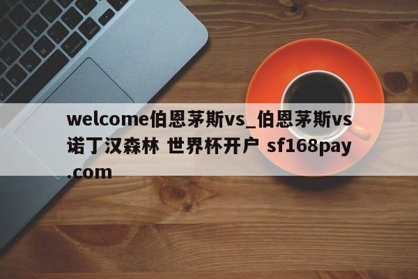 welcome伯恩茅斯vs_伯恩茅斯vs诺丁汉森林 世界杯开户 sf168pay.com