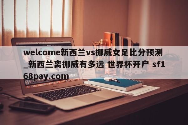 welcome新西兰vs挪威女足比分预测_新西兰离挪威有多远 世界杯开户 sf168pay.com