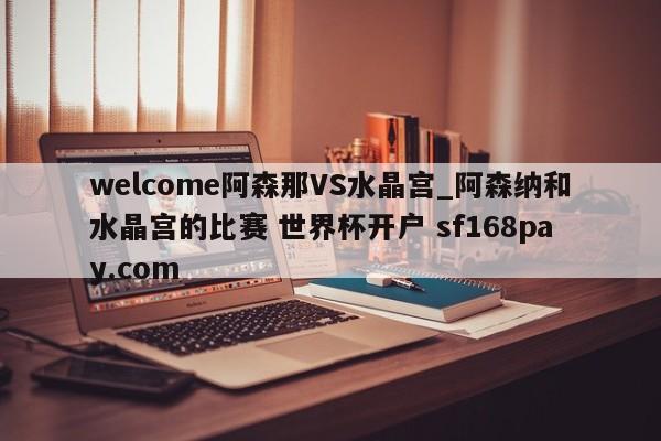 welcome阿森那VS水晶宫_阿森纳和水晶宫的比赛 世界杯开户 sf168pay.com