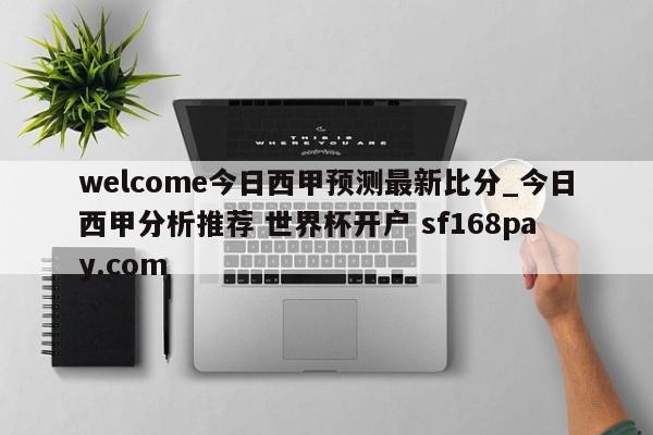 welcome今日西甲预测最新比分_今日西甲分析推荐 世界杯开户 sf168pay.com
