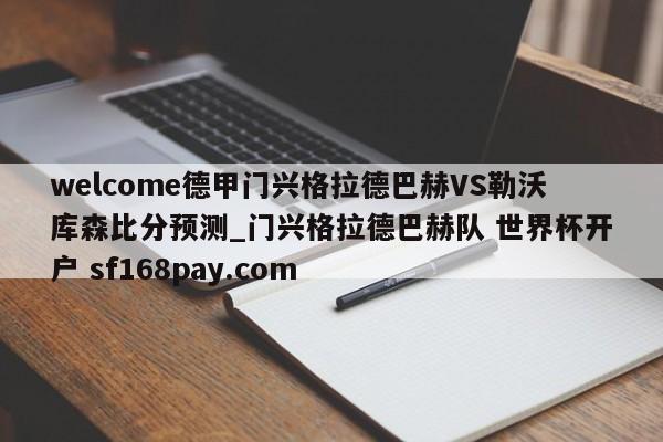 welcome德甲门兴格拉德巴赫VS勒沃库森比分预测_门兴格拉德巴赫队 世界杯开户 sf168pay.com