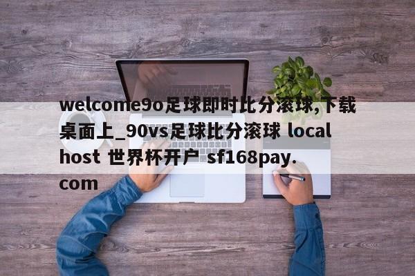 welcome9o足球即时比分滚球,下载桌面上_90vs足球比分滚球 localhost 世界杯开户 sf168pay.com