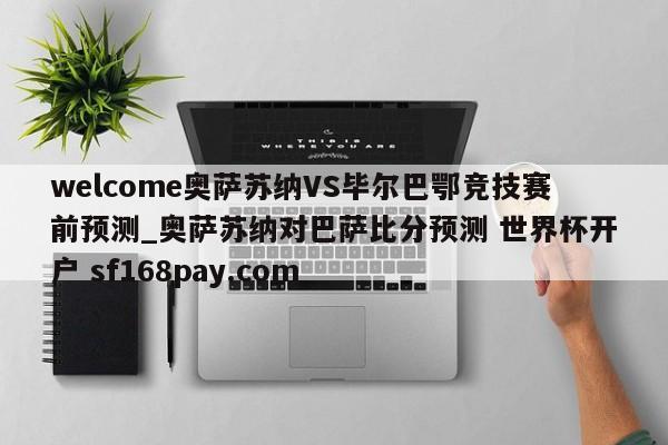 welcome奥萨苏纳VS毕尔巴鄂竞技赛前预测_奥萨苏纳对巴萨比分预测 世界杯开户 sf168pay.com