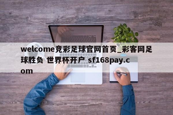 welcome竞彩足球官网首页_彩客网足球胜负 世界杯开户 sf168pay.com