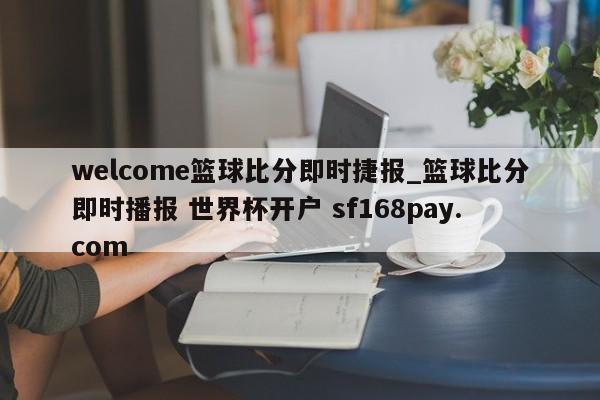welcome篮球比分即时捷报_篮球比分即时播报 世界杯开户 sf168pay.com