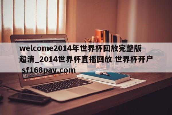 welcome2014年世界杯回放完整版超清_2014世界杯直播回放 世界杯开户 sf168pay.com