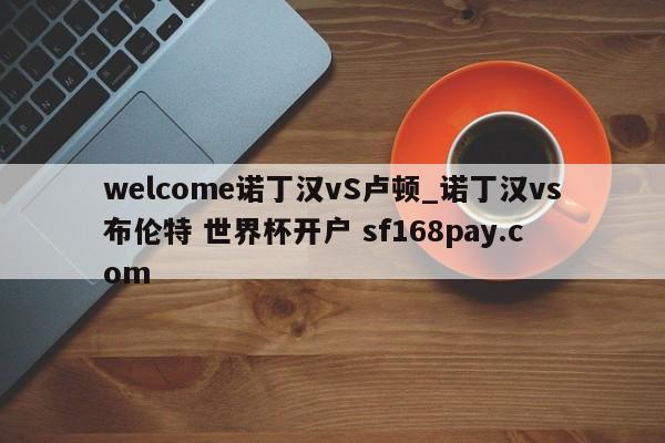 welcome诺丁汉vS卢顿_诺丁汉vs布伦特 世界杯开户 sf168pay.com