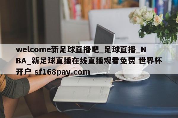 welcome新足球直播吧_足球直播_NBA_新足球直播在线直播观看免费 世界杯开户 sf168pay.com