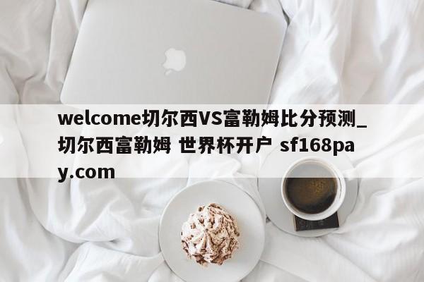 welcome切尔西VS富勒姆比分预测_切尔西富勒姆 世界杯开户 sf168pay.com