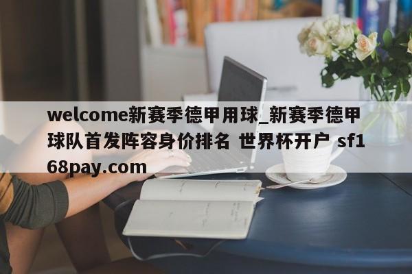 welcome新赛季德甲用球_新赛季德甲球队首发阵容身价排名 世界杯开户 sf168pay.com