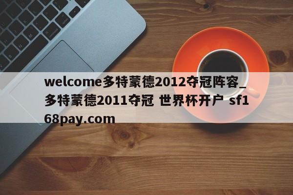 welcome多特蒙德2012夺冠阵容_多特蒙德2011夺冠 世界杯开户 sf168pay.com