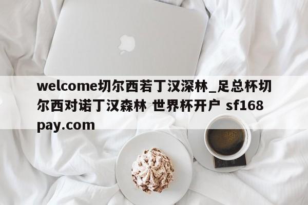 welcome切尔西若丁汉深林_足总杯切尔西对诺丁汉森林 世界杯开户 sf168pay.com