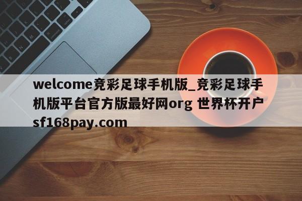 welcome竞彩足球手机版_竞彩足球手机版平台官方版最好网org 世界杯开户 sf168pay.com